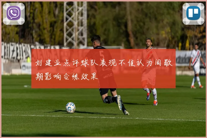 刘建业点评球队表现不佳认为间歇期影响合练效果