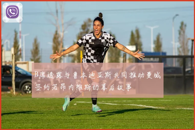 B席透露与鲁本迪亚斯共同推动曼城签约若昂内维斯的幕后故事