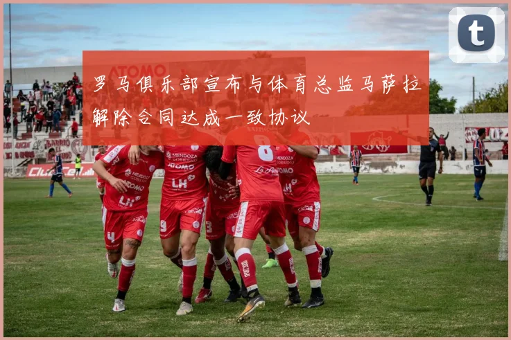 罗马俱乐部宣布与体育总监马萨拉解除合同达成一致协议