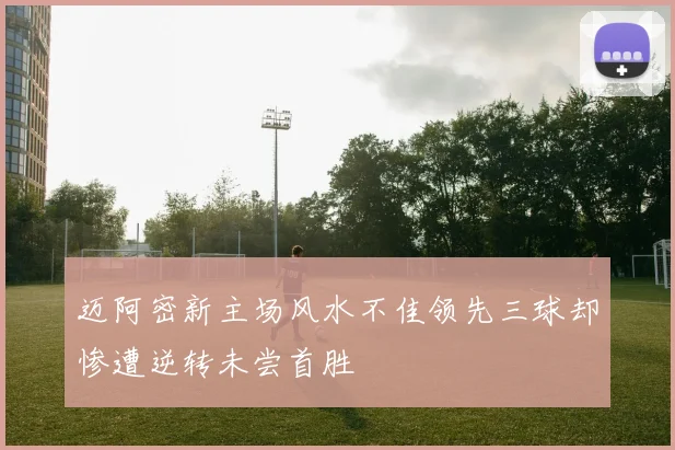 迈阿密新主场风水不佳领先三球却惨遭逆转未尝首胜