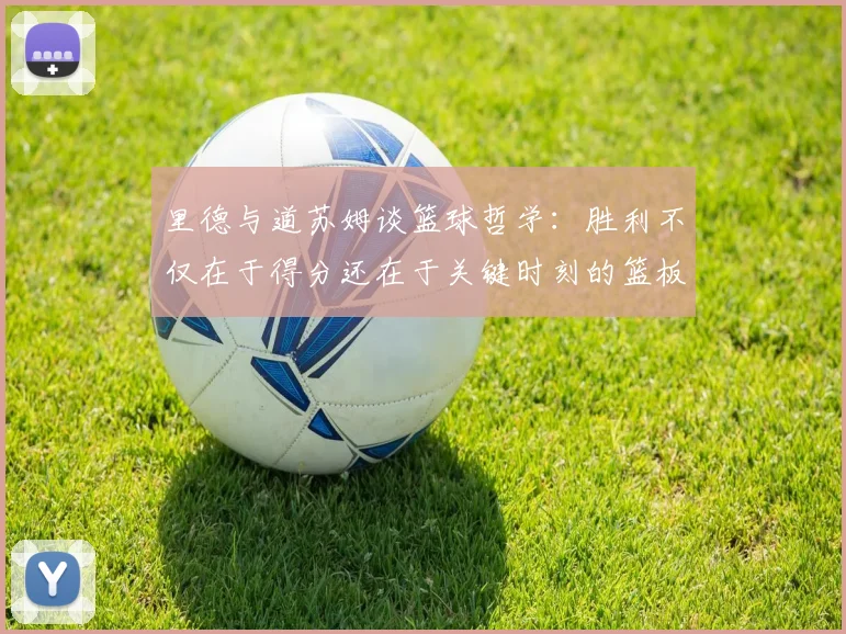 里德与道苏姆谈篮球哲学：胜利不仅在于得分还在于关键时刻的篮板球