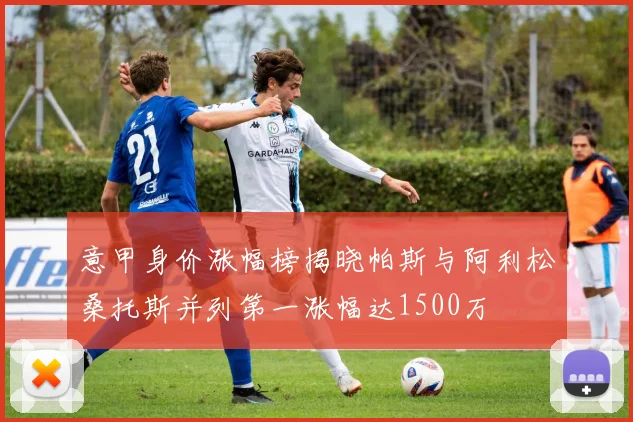 意甲身价涨幅榜揭晓帕斯与阿利松桑托斯并列第一涨幅达1500万