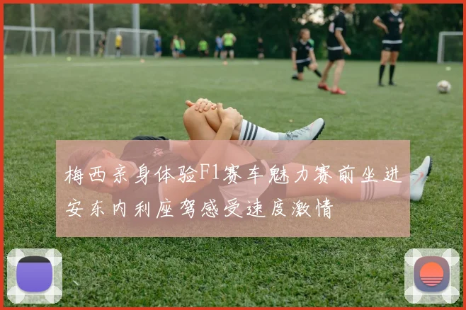 梅西亲身体验F1赛车魅力赛前坐进安东内利座驾感受速度激情