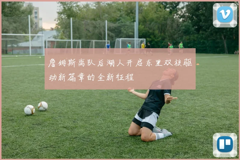 詹姆斯离队后湖人开启东里双核驱动新篇章的全新征程